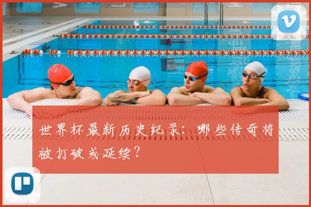 世界杯最新历史纪录:哪些传奇将被打破或延续?