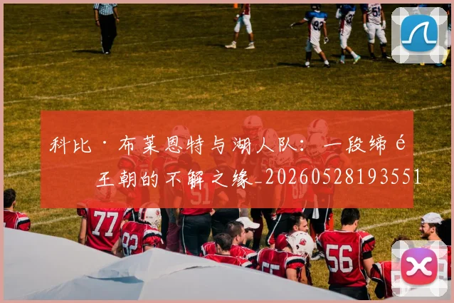 科比·布莱恩特与湖人队：一段缔造王朝的不解之缘_20260528193551