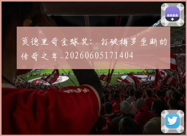 莫德里奇金球奖:打破梅罗垄断的传奇之年_20260605171404