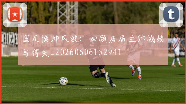 国足换帅风波:回顾历届主帅战绩与得失_20260606152941