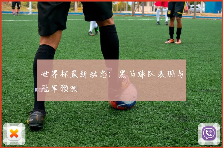 世界杯最新动态：黑马球队表现与冠军预测