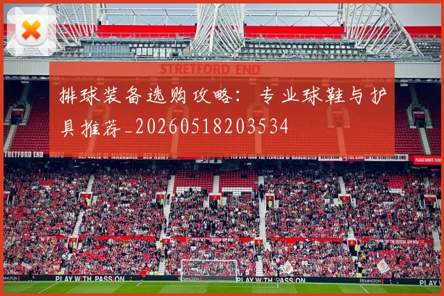 排球装备选购攻略：专业球鞋与护具推荐_20260518203534