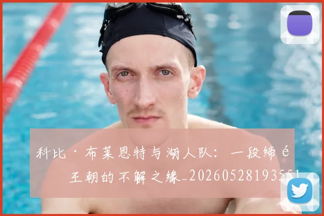 科比·布莱恩特与湖人队：一段缔造王朝的不解之缘_20260528193551