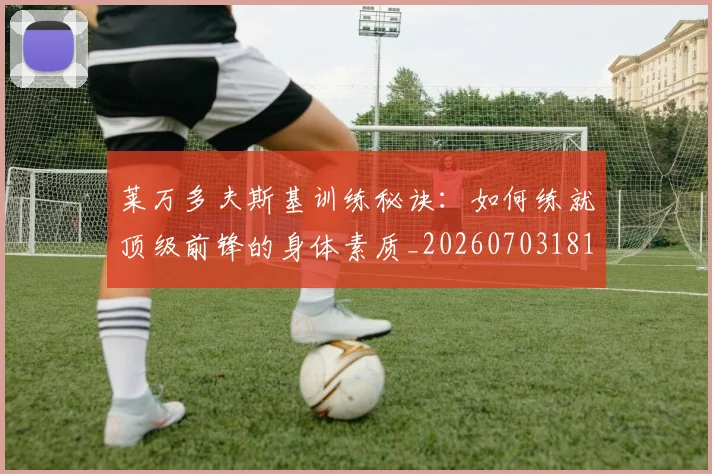 莱万多夫斯基训练秘诀：如何练就顶级前锋的身体素质_20260703181810