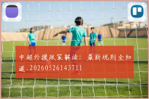 中超外援政策解读：最新规则全知道_20260526143711