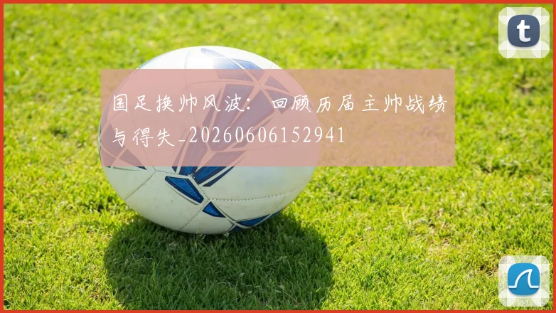 国足换帅风波：回顾历届主帅战绩与得失_20260606152941