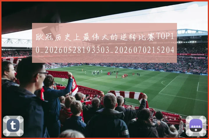 欧冠历史上最伟大的逆转比赛TOP10_20260528193303_20260702152046