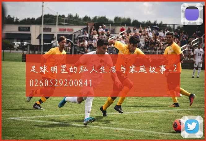 足球明星的私人生活与家庭故事_20260529200841