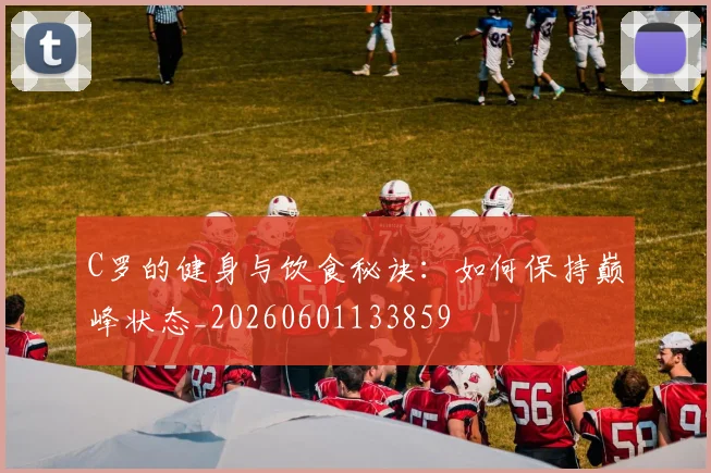 C罗的健身与饮食秘诀：如何保持巅峰状态_20260601133859